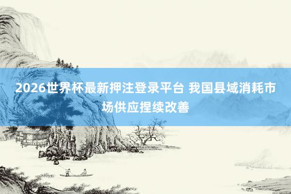 2026世界杯最新押注登录平台 我国县域消耗市场供应捏续改善
