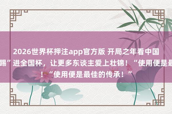 2026世界杯押注app官方版 开局之年看中国丨她将壮锦“踢”进全国杯，让更多东谈主爱上壮锦！“使用便是最佳的传承！”