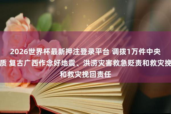 2026世界杯最新押注登录平台 调拨1万件中央救灾物质 复古广西作念好地震、洪涝灾害救急贬责和救灾挽回责任