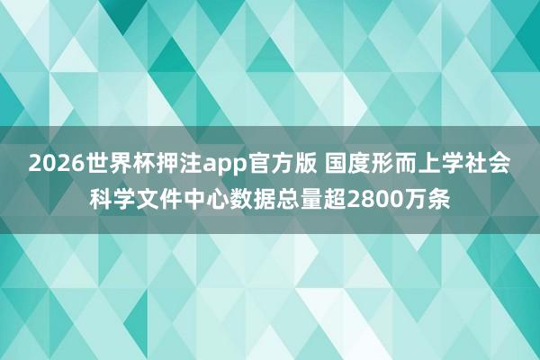 2026世界杯押注app官方版 国度形而上学社会科学文件中心数据总量超2800万条