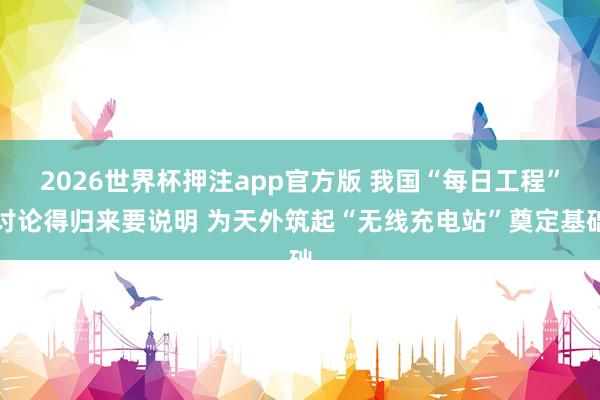 2026世界杯押注app官方版 我国“每日工程”讨论得归来要说明 为天外筑起“无线充电站”奠定基础