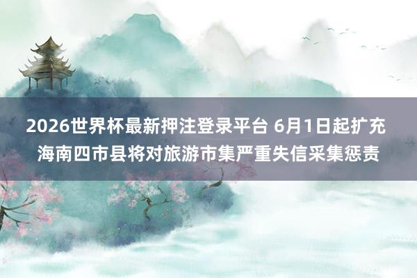 2026世界杯最新押注登录平台 6月1日起扩充 海南四市县将对旅游市集严重失信采集惩责
