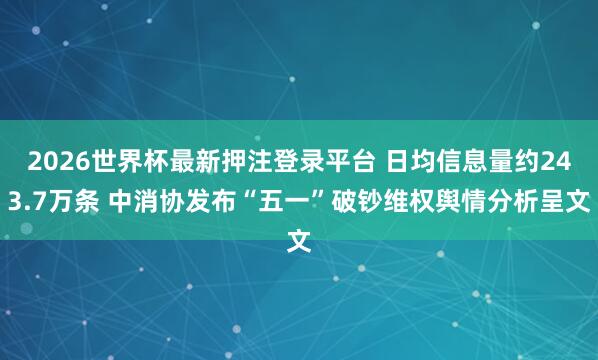 2026世界杯最新押注登录平台 日均信息量约243.7万条 中消协发布“五一”破钞维权舆情分析呈文