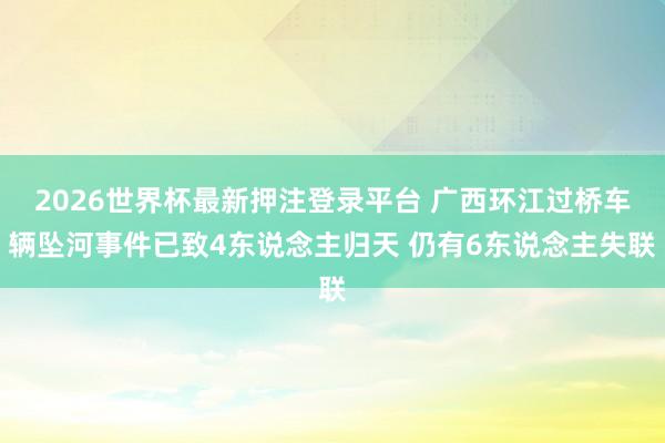 2026世界杯最新押注登录平台 广西环江过桥车辆坠河事件已致4东说念主归天 仍有6东说念主失联