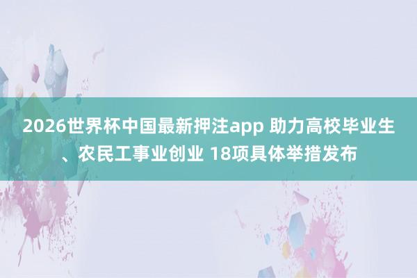 2026世界杯中国最新押注app 助力高校毕业生、农民工事业创业 18项具体举措发布