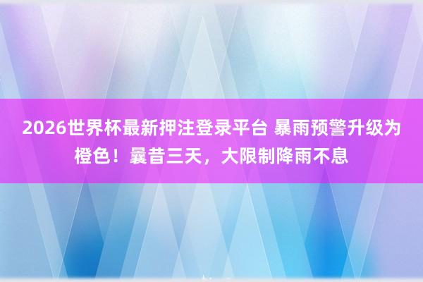 2026世界杯最新押注登录平台 暴雨预警升级为橙色!曩昔三天,大限制降雨不息