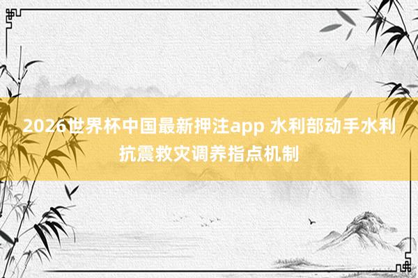 2026世界杯中国最新押注app 水利部动手水利抗震救灾调养指点机制