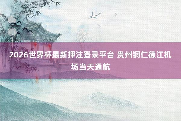 2026世界杯最新押注登录平台 贵州铜仁德江机场当天通航
