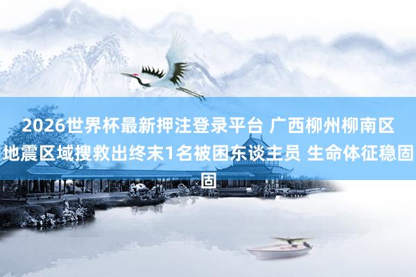 2026世界杯最新押注登录平台 广西柳州柳南区地震区域搜救出终末1名被困东谈主员 生命体征稳固