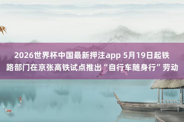 2026世界杯中国最新押注app 5月19日起铁路部门在京张高铁试点推出“自行车随身行”劳动