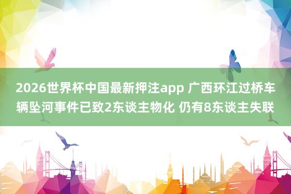 2026世界杯中国最新押注app 广西环江过桥车辆坠河事件已致2东谈主物化 仍有8东谈主失联