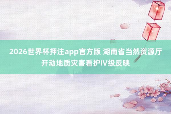 2026世界杯押注app官方版 湖南省当然资源厅开动地质灾害看护Ⅳ级反映