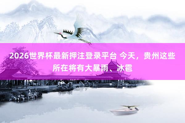 2026世界杯最新押注登录平台 今天,贵州这些所在将有大暴雨、冰雹
