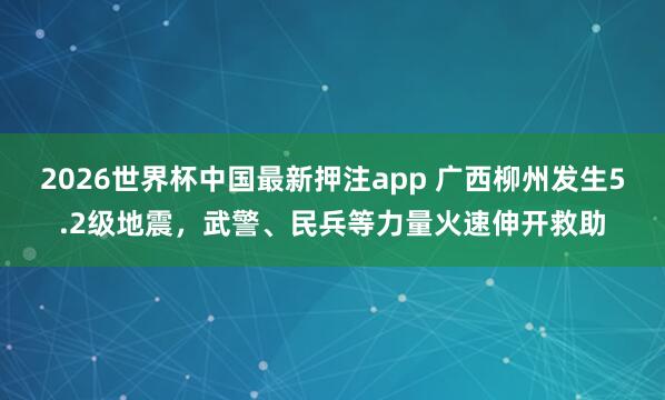 2026世界杯中国最新押注app 广西柳州发生5.2级地震,武警、民兵等力量火速伸开救助