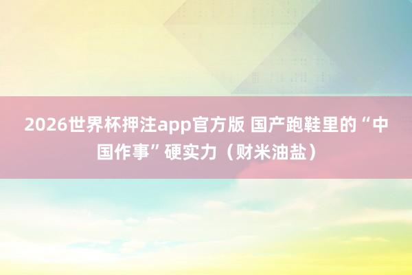 2026世界杯押注app官方版 国产跑鞋里的“中国作事”硬实力(财米油盐)