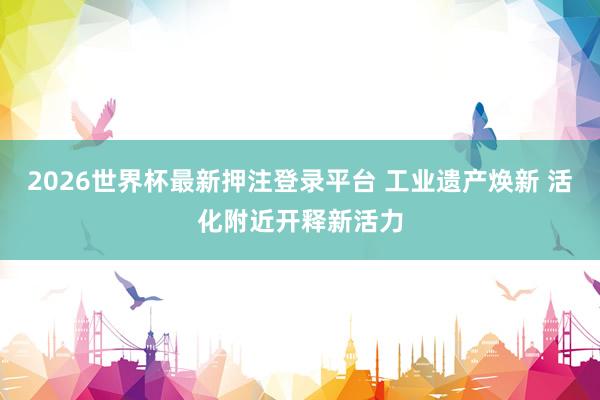 2026世界杯最新押注登录平台 工业遗产焕新 活化附近开释新活力