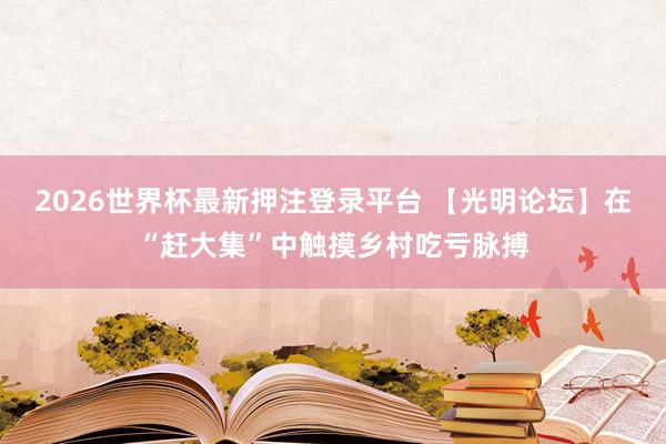 2026世界杯最新押注登录平台 【光明论坛】在“赶大集”中触摸乡村吃亏脉搏