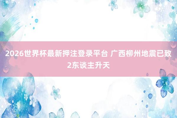 2026世界杯最新押注登录平台 广西柳州地震已致2东谈主升天