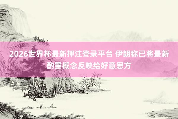 2026世界杯最新押注登录平台 伊朗称已将最新酌量概念反映给好意思方