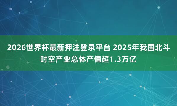 2026世界杯最新押注登录平台 2025年我国北斗时空产业总体产值超1.3万亿