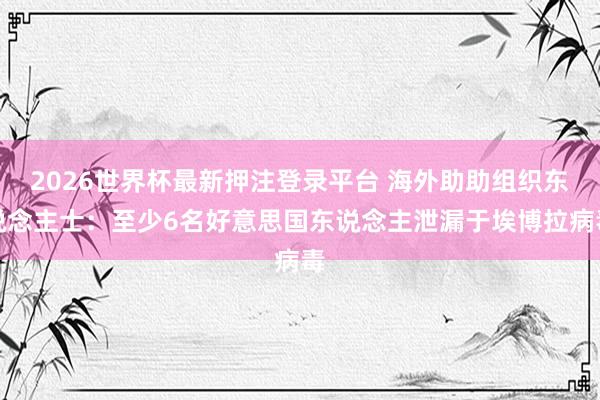 2026世界杯最新押注登录平台 海外助助组织东说念主士:至少6名好意思国东说念主泄漏于埃博拉病毒