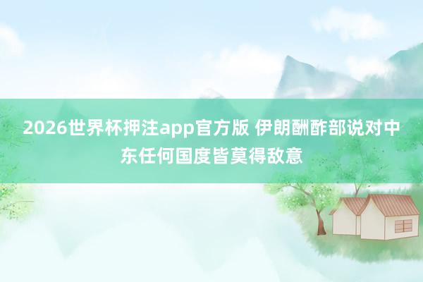 2026世界杯押注app官方版 伊朗酬酢部说对中东任何国度皆莫得敌意