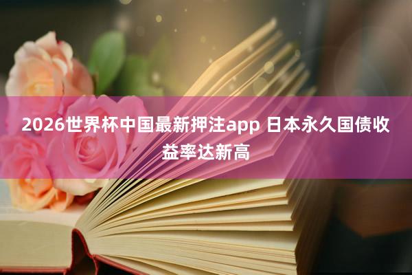 2026世界杯中国最新押注app 日本永久国债收益率达新高