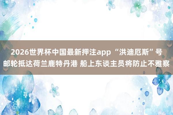 2026世界杯中国最新押注app “洪迪厄斯”号邮轮抵达荷兰鹿特丹港 船上东谈主员将防止不雅察