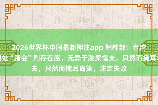 2026世界杯中国最新押注app 酬酢部:台湾当局派东谈主四处“蹭会”刷存在感,无异于跳梁懦夫,只然而掩耳岛箦,注定失败