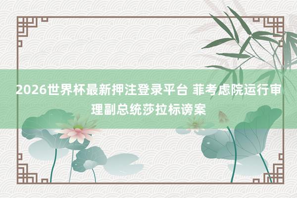 2026世界杯最新押注登录平台 菲考虑院运行审理副总统莎拉标谤案