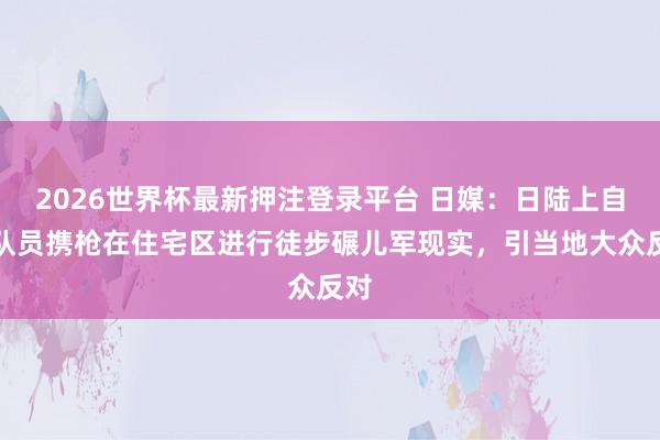 2026世界杯最新押注登录平台 日媒：日陆上自保队员携枪在住宅区进行徒步碾儿军现实，引当地大众反对