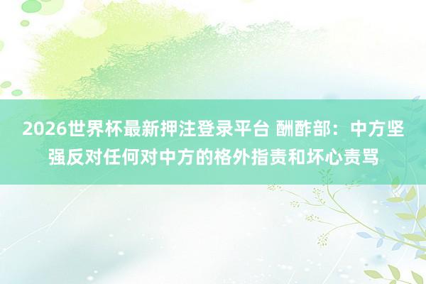 2026世界杯最新押注登录平台 酬酢部：中方坚强反对任何对中方的格外指责和坏心责骂