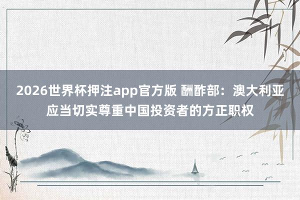 2026世界杯押注app官方版 酬酢部:澳大利亚应当切实尊重中国投资者的方正职权
