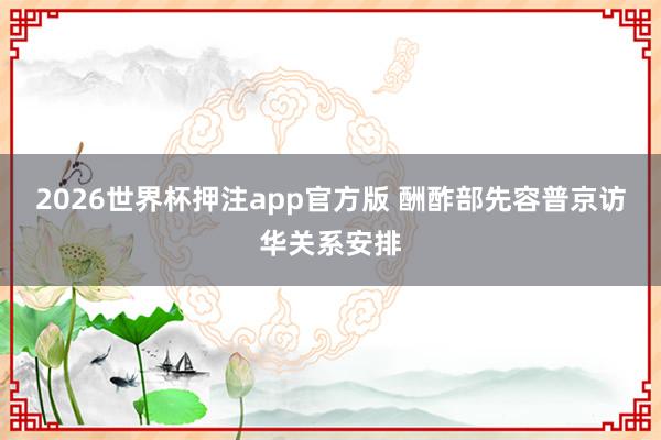 2026世界杯押注app官方版 酬酢部先容普京访华关系安排