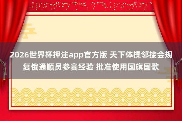 2026世界杯押注app官方版 天下体操邻接会规复俄通顺员参赛经验 批准使用国旗国歌