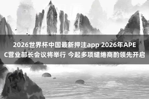 2026世界杯中国最新押注app 2026年APEC营业部长会议将举行 今起多项缱绻商酌领先开启
