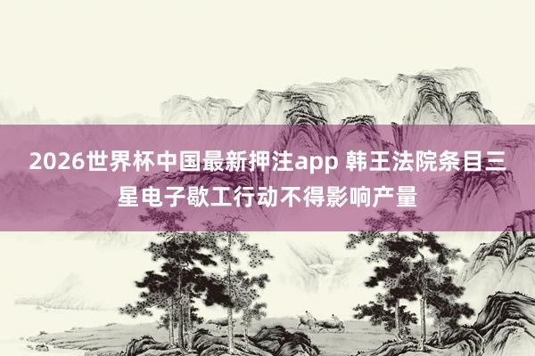 2026世界杯中国最新押注app 韩王法院条目三星电子歇工行动不得影响产量
