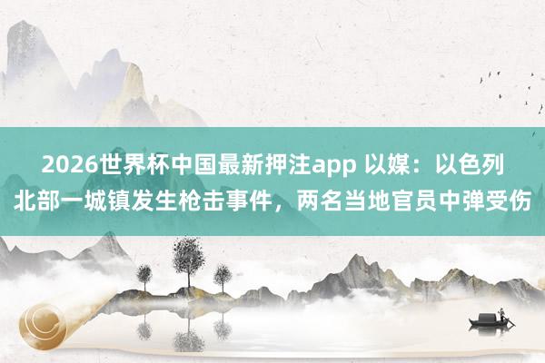 2026世界杯中国最新押注app 以媒:以色列北部一城镇发生枪击事件,两名当地官员中弹受伤