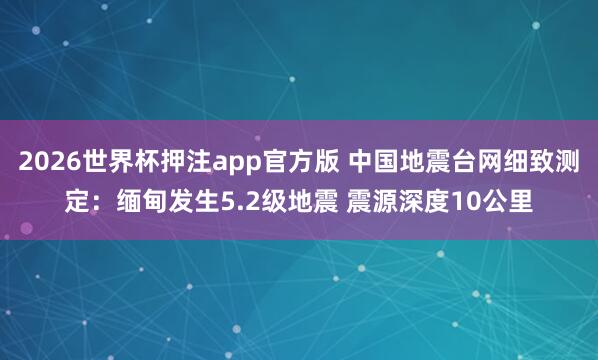 2026世界杯押注app官方版 中国地震台网细致测定：缅甸发生5.2级地震 震源深度10公里