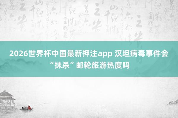 2026世界杯中国最新押注app 汉坦病毒事件会“抹杀”邮轮旅游热度吗