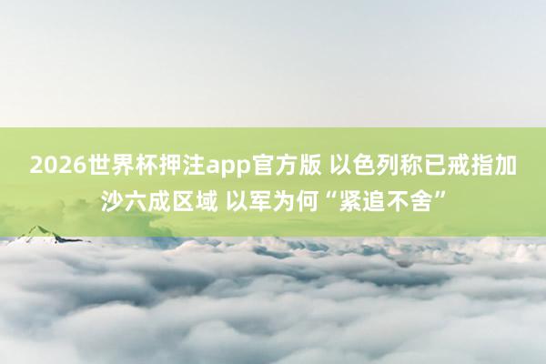 2026世界杯押注app官方版 以色列称已戒指加沙六成区域 以军为何“紧追不舍”