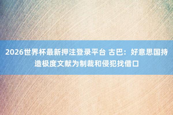 2026世界杯最新押注登录平台 古巴:好意思国持造极度文献 为制裁和侵犯找借口