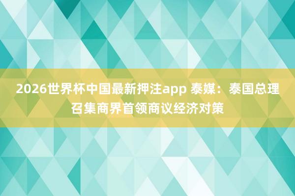 2026世界杯中国最新押注app 泰媒:泰国总理召集商界首领商议经济对策