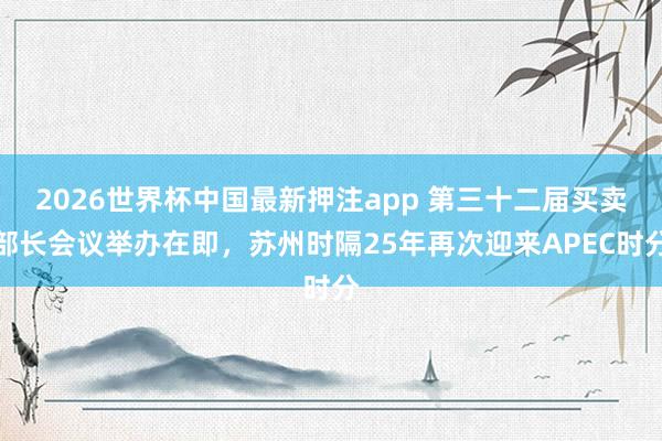 2026世界杯中国最新押注app 第三十二届买卖部长会议举办在即，苏州时隔25年再次迎来APEC时分