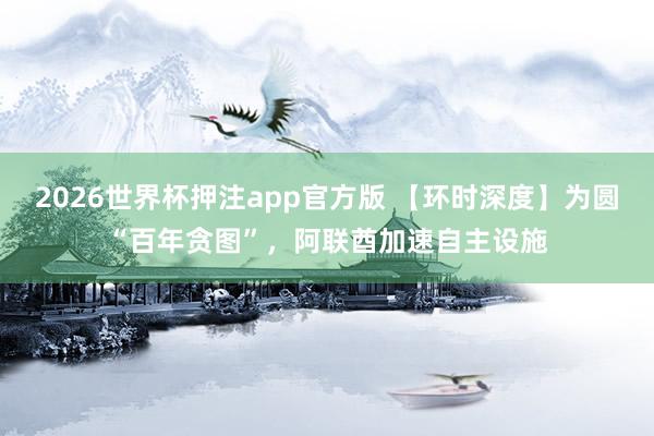 2026世界杯押注app官方版 【环时深度】为圆“百年贪图”,阿联酋加速自主设施