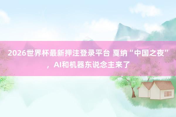 2026世界杯最新押注登录平台 戛纳“中国之夜”,AI和机器东说念主来了