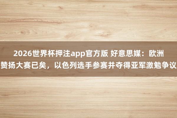 2026世界杯押注app官方版 好意思媒:欧洲赞扬大赛已矣,以色列选手参赛并夺得亚军激勉争议