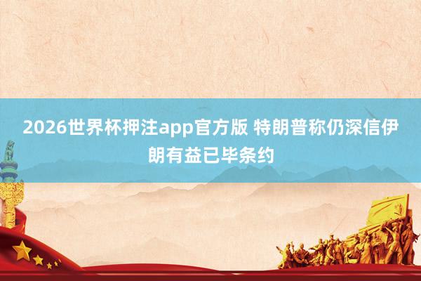 2026世界杯押注app官方版 特朗普称仍深信伊朗有益已毕条约