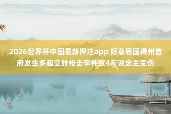 2026世界杯中国最新押注app 好意思国得州首府发生多起立时枪击事件致4东说念主受伤