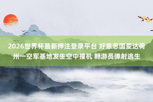 2026世界杯最新押注登录平台 好意思国爱达荷州一空军基地发生空中撞机 翱游员弹射逃生